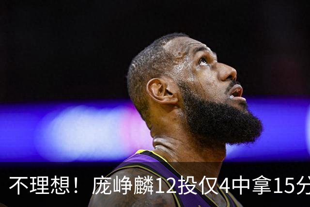 不理想！庞峥麟12投仅4中拿15分 正负值-5