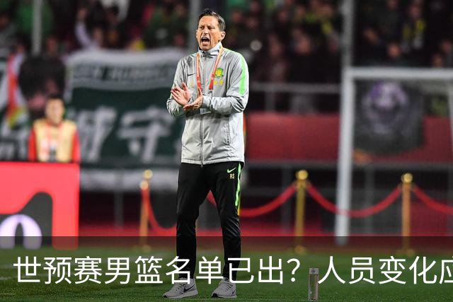 世预赛男篮名单已出？人员变化应该不大 周琦赵睿大概率回归