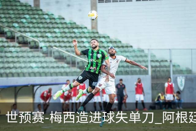 世预赛-梅西造进球失单刀 阿根廷1-1委内瑞拉