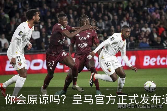 你会原谅吗？皇马官方正式发布道歉声明，多平台同步进行，央视火速回应