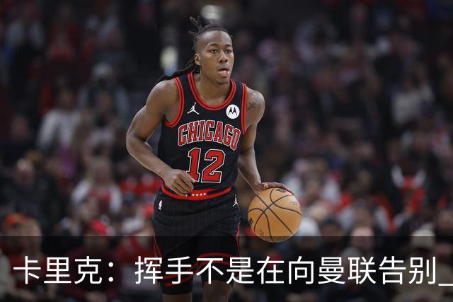 卡里克：挥手不是在向曼联告别 已尝试一切但无能为力