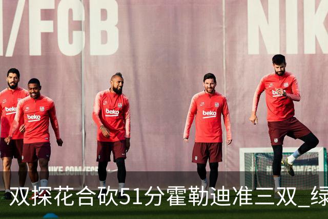 双探花合砍51分霍勒迪准三双 绿衫军轻取篮网