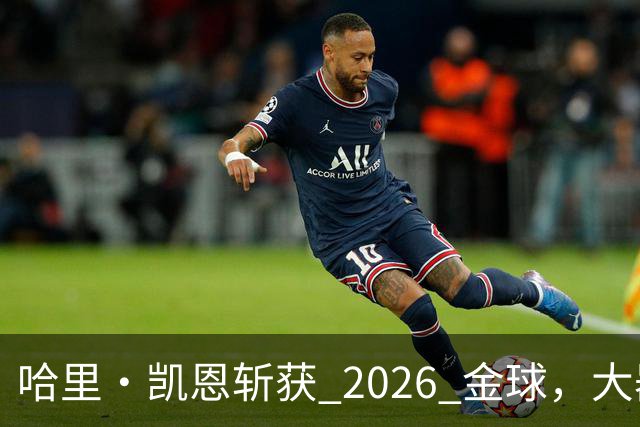 哈里・凯恩斩获 2026 金球，大器晚成终圆梦足坛个人最高荣誉