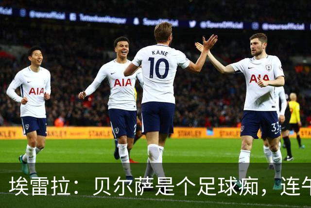 埃雷拉：贝尔萨是个足球痴，连午睡都要叫醒我研究对手