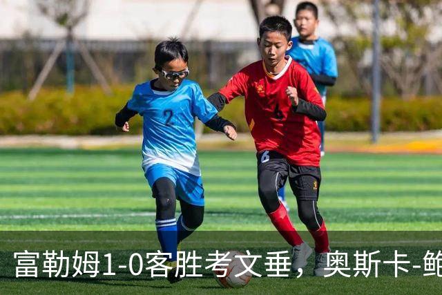 富勒姆1-0客胜考文垂，奥斯卡-鲍勃破僵，乔希-金中柱