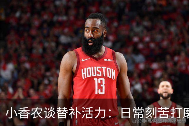 小香农谈替补活力：日常刻苦打磨 时刻做好登场准备