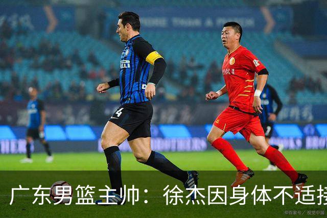 广东男篮主帅：徐杰因身体不适接受保护，球队需要他的参与