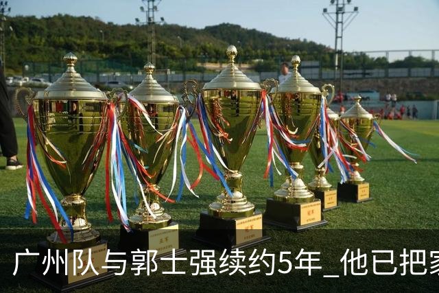 广州队与郭士强续约5年 他已把家搬到了广州