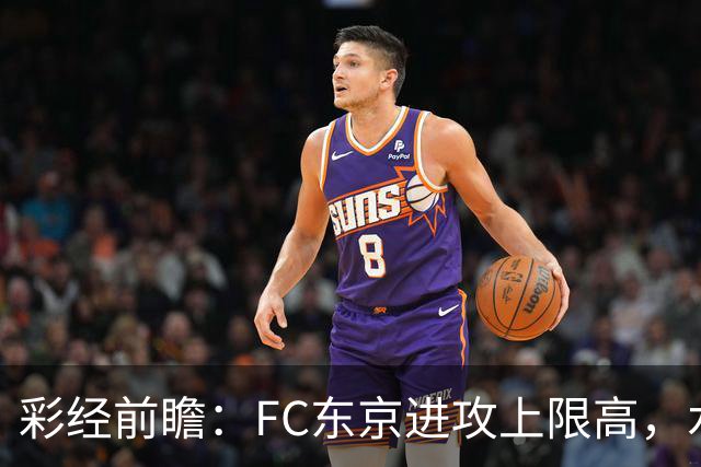 彩经前瞻：FC东京进攻上限高，水户蜀葵客场稳打防守反击