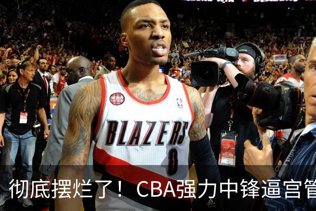 彻底摆烂了！CBA强力中锋逼宫管理层，已确认加盟广东队！