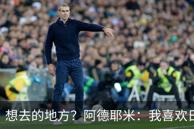 想去的地方？阿德耶米：我喜欢日本，也喜欢去阿尔巴尼亚