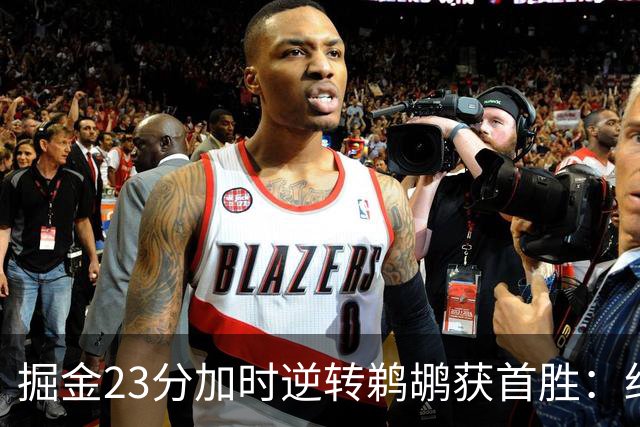掘金23分加时逆转鹈鹕获首胜：约基奇35+15+10 穆雷42+8三分
