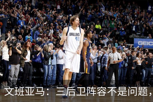 文班亚马：三后卫阵容不是问题，我们很适应