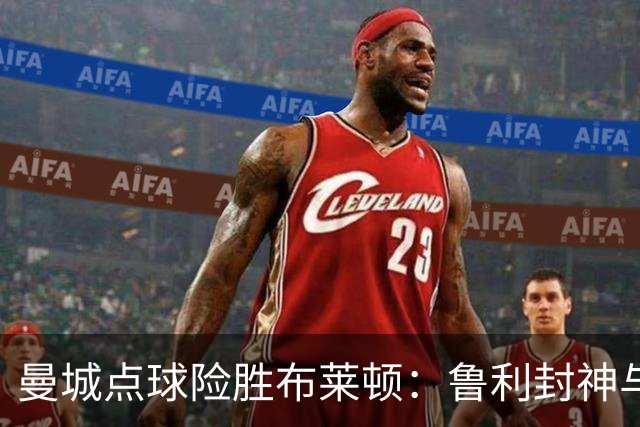 曼城点球险胜布莱顿：鲁利封神与欧冠底蕴