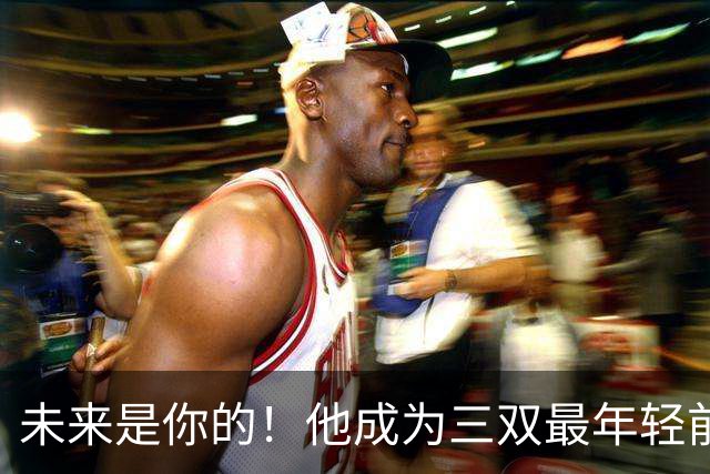 未来是你的！他成为三双最年轻前锋！