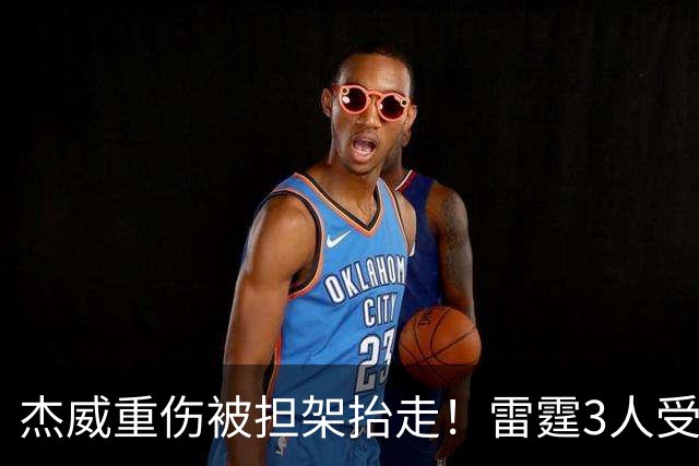 杰威重伤被担架抬走！雷霆3人受伤离场，亚历山大砍31+6险胜快船
