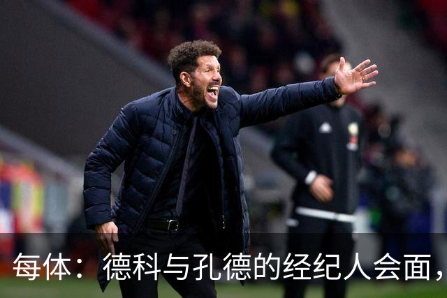 每体：德科与孔德的经纪人会面，巴萨不排除听取对孔德的报价