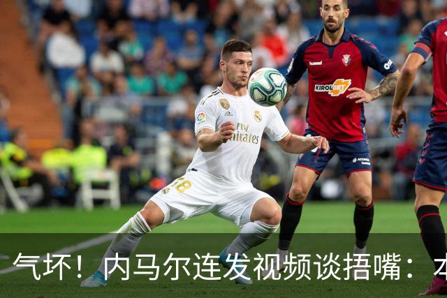 气坏！内马尔连发视频谈捂嘴：本是反种族歧视规则，他却自己谋利