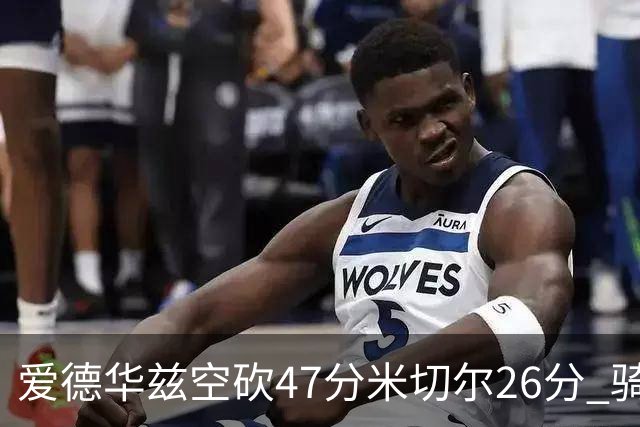 爱德华兹空砍47分米切尔26分 骑士加时险胜森林狼