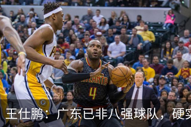 王仕鹏：广东已非八强球队，硬实力不强，本土无人能一场拿30分