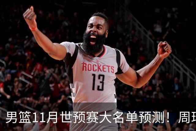 男篮11月世预赛大名单预测！周琦回归成定局，上海男篮或成大赢家，赵睿恐难取代廖三宁