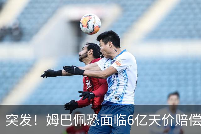 突发！姆巴佩恐面临6亿天价赔偿