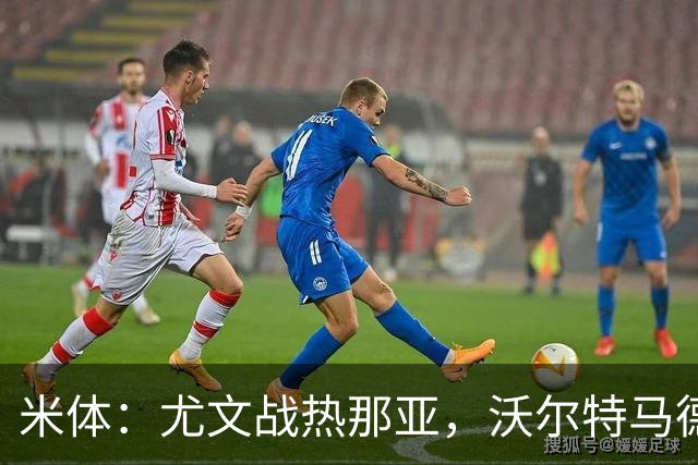 米体：尤文战热那亚，沃尔特马德盼打进意甲首球
