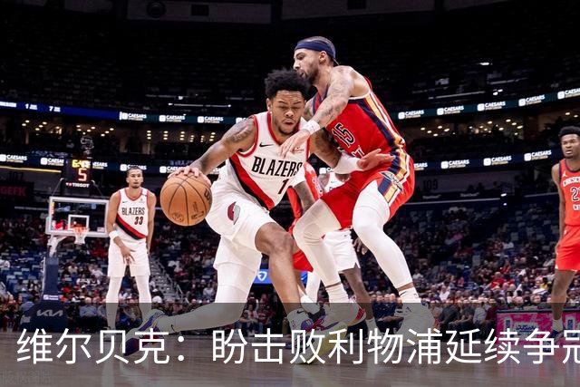 维尔贝克：盼击败利物浦延续争冠梦