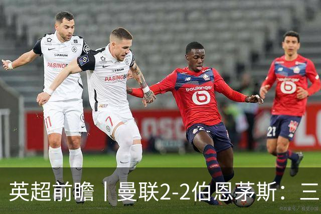 英超前瞻丨曼联2-2伯恩茅斯：三弟为大哥复仇？