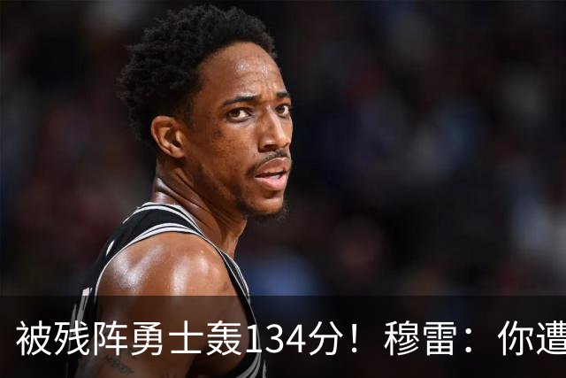 被残阵勇士轰134分！穆雷：你遭遇三连败也会拼命