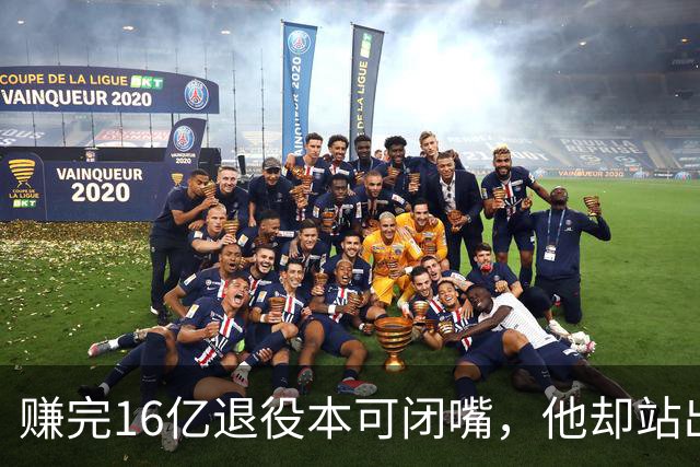 赚完16亿退役本可闭嘴，他却站出来硬刚姆巴佩！这才是真正的世界级球星