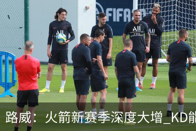 路威：火箭新赛季深度大增 KD能留力打关键时刻将制造大麻烦