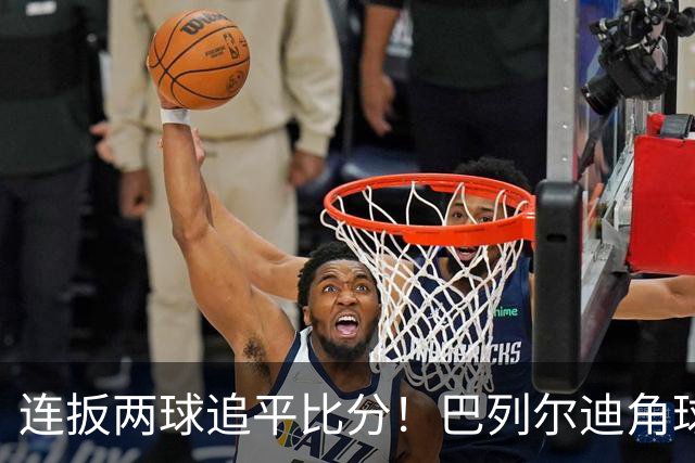 连扳两球追平比分！巴列尔迪角球机会补射扳平，罗马5分钟2球