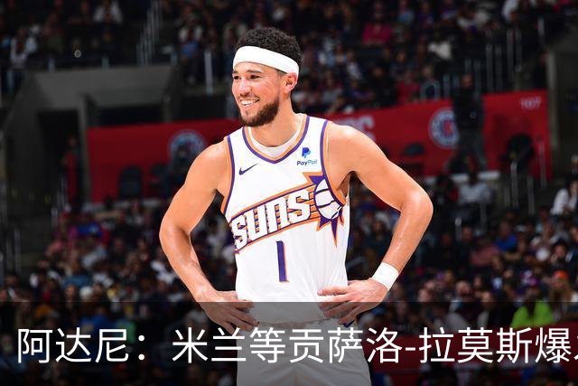 阿达尼：米兰等贡萨洛-拉莫斯爆发，才能紧追前四