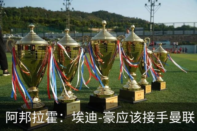 阿邦拉霍：埃迪-豪应该接手曼联，但前提是他能拿到全部权利