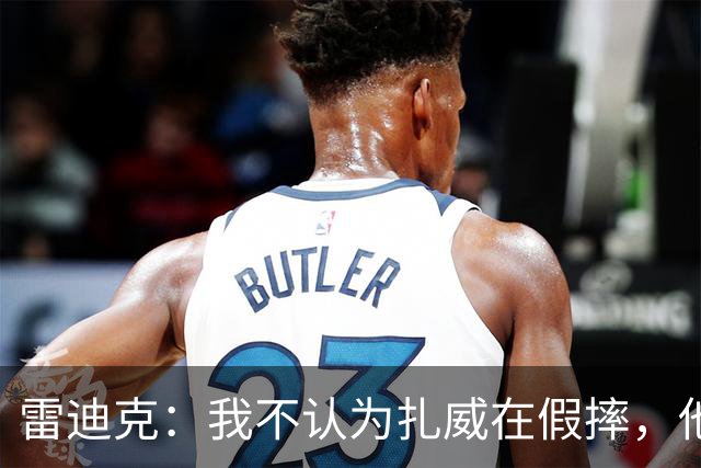 雷迪克：我不认为扎威在假摔，他身体天生就这么移动