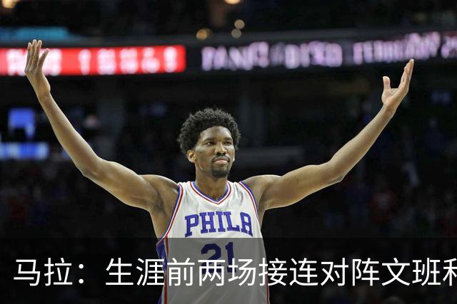 马拉：生涯前两场接连对阵文班和约基奇 这感觉太奇妙了