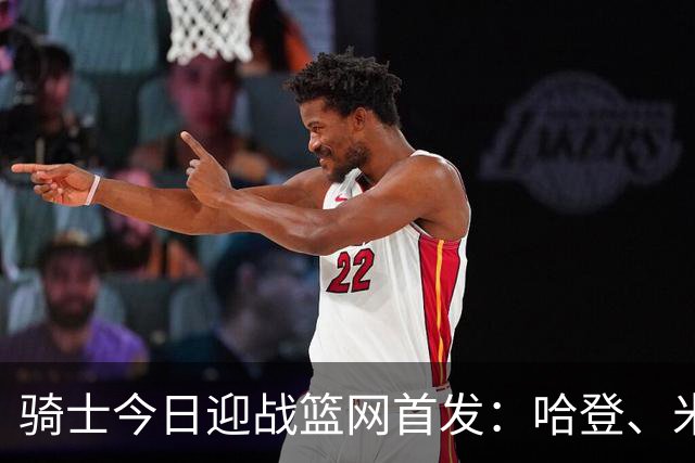 骑士今日迎战篮网首发：哈登、米切尔、沃特森、小莫布里、阿伦