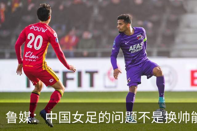 鲁媒：中国女足的问题不是换帅能解决，所有锅甩给米利西奇不公平
