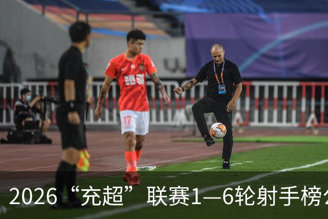 2026“充超”联赛1—6轮射手榜公示