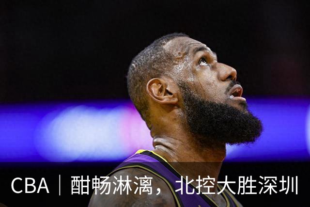 CBA｜酣畅淋漓，北控大胜深圳