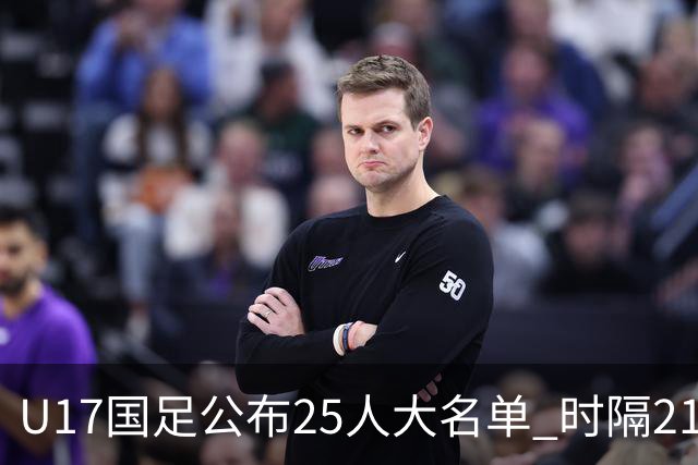 U17国足公布25人大名单 时隔21年将再战世少赛
