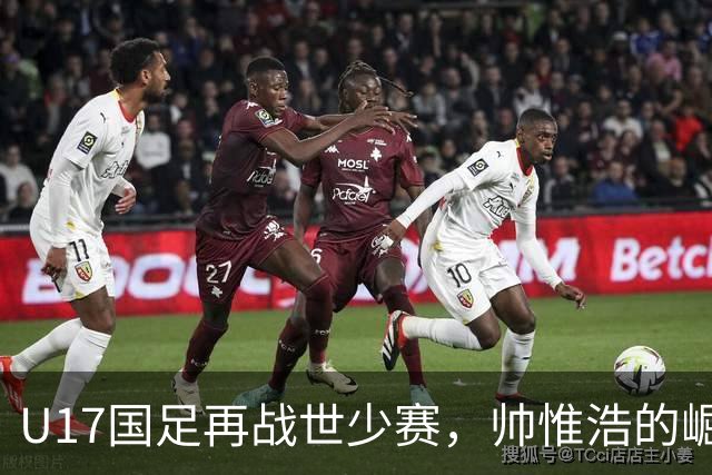 U17国足再战世少赛，帅惟浩的崛起与期待